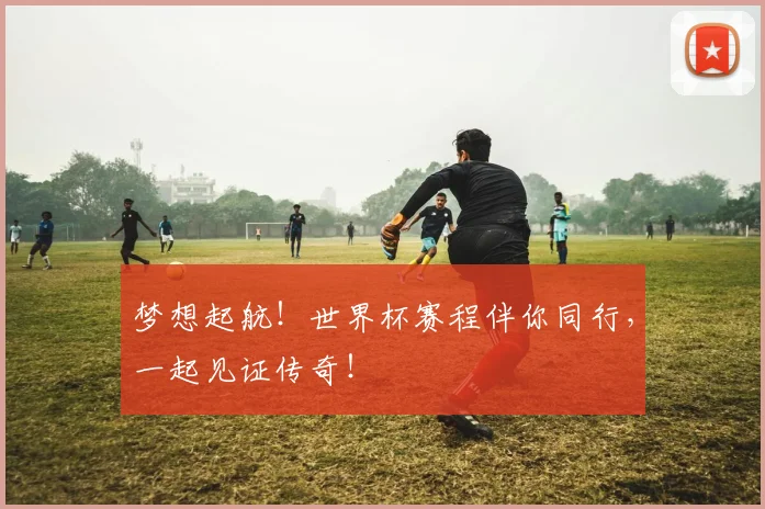 梦想起航!世界杯赛程伴你同行,一起见证传奇!