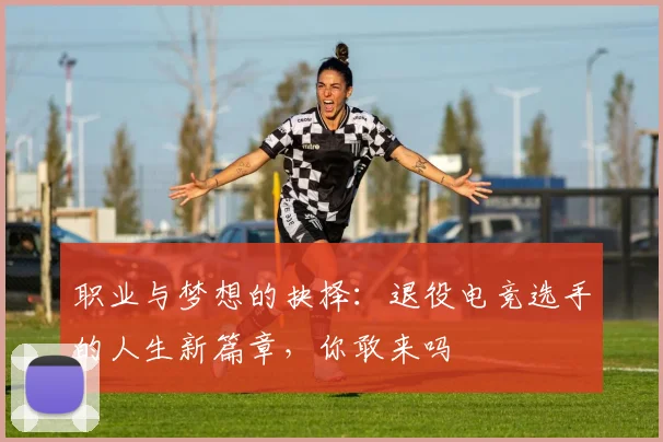 职业与梦想的抉择：退役电竞选手的人生新篇章，你敢来吗