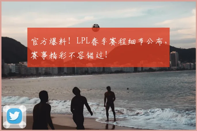 官方爆料!LPL春季赛程细节公布,赛事精彩不容错过!