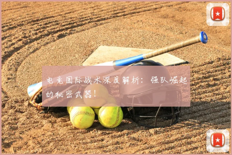 电竞国际战术深度解析:强队崛起的秘密武器!