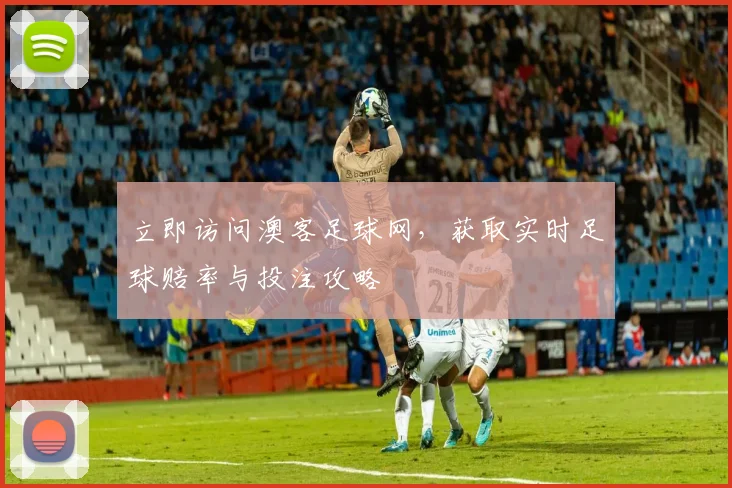 立即访问澳客足球网,获取实时足球赔率与投注攻略