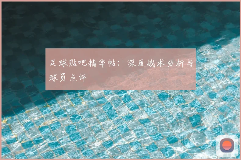 足球贴吧精华帖:深度战术分析与球员点评