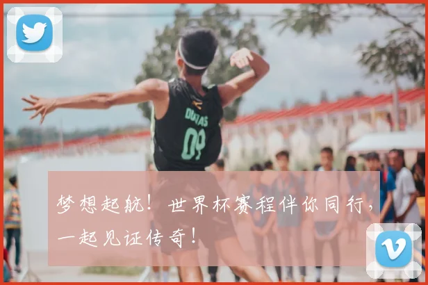 梦想起航！世界杯赛程伴你同行，一起见证传奇！