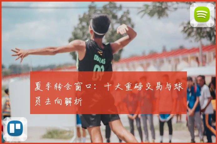 夏季转会窗口：十大重磅交易与球员去向解析
