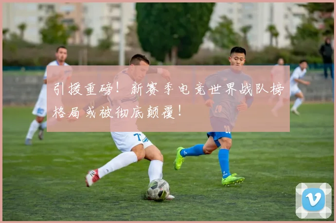引援重磅!新赛季电竞世界战队榜格局或被彻底颠覆!