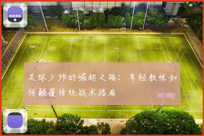 足球少帅的崛起之路:年轻教练如何颠覆传统战术格局