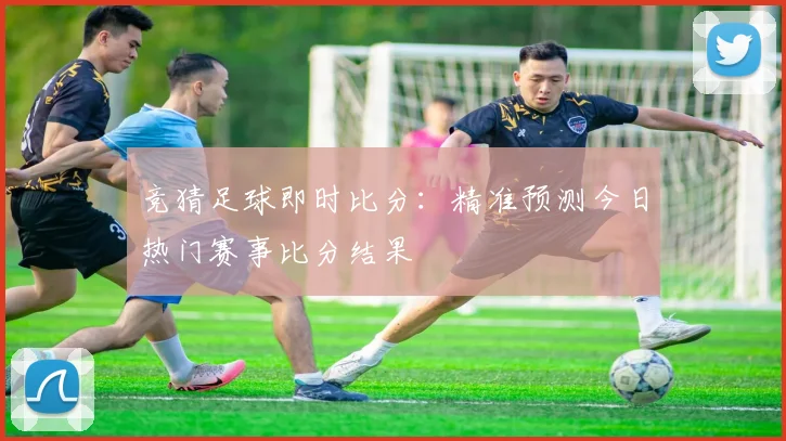 竞猜足球即时比分：精准预测今日热门赛事比分结果