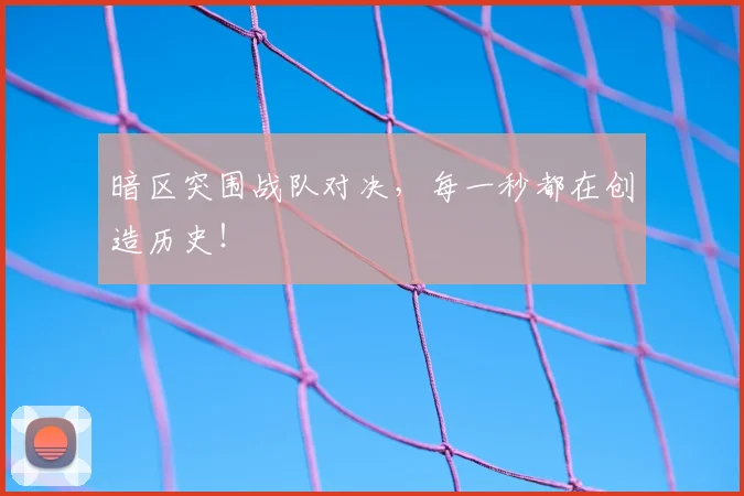 暗区突围战队对决,每一秒都在创造历史!