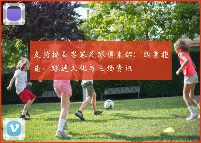 支持梅县客家足球俱乐部:购票指南、球迷文化与主场资讯