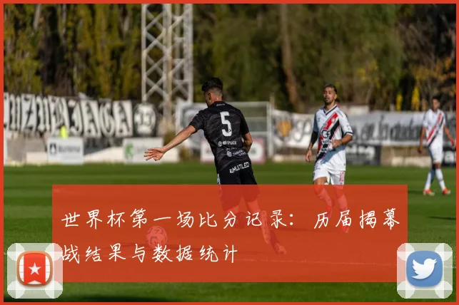 世界杯第一场比分记录：历届揭幕战结果与数据统计
