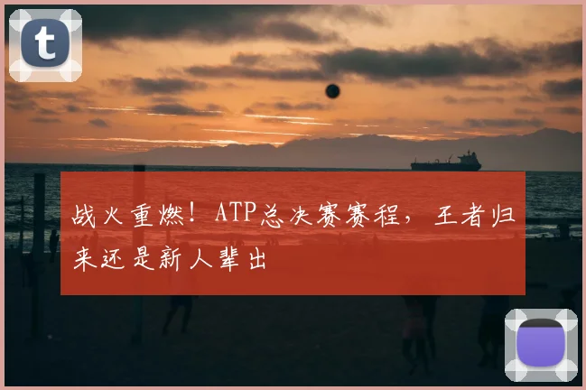 战火重燃!ATP总决赛赛程,王者归来还是新人辈出