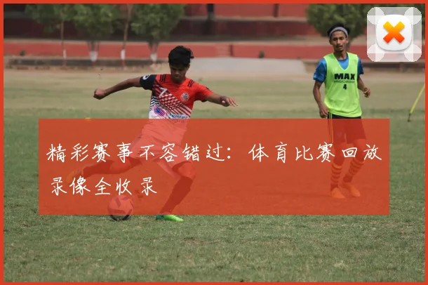 精彩赛事不容错过：体育比赛回放录像全收录