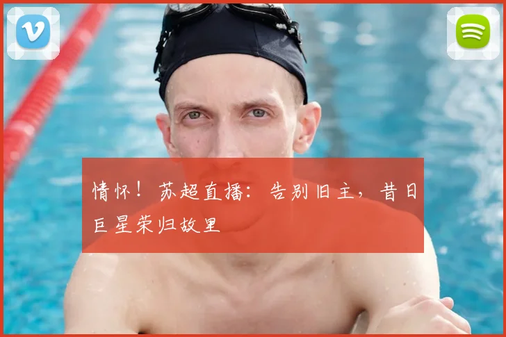 情怀!苏超直播:告别旧主,昔日巨星荣归故里