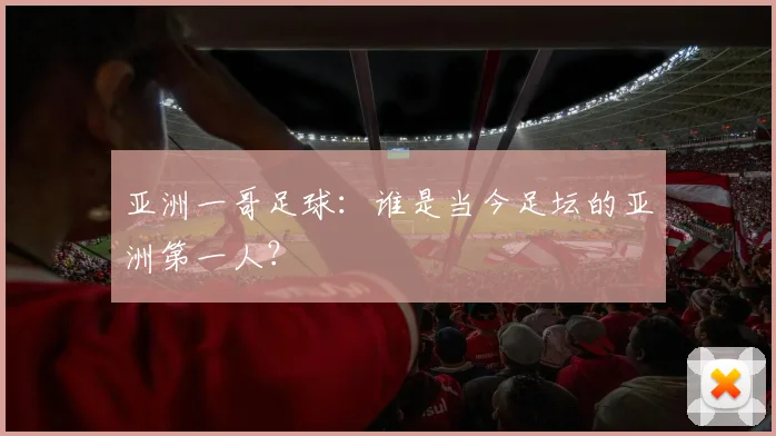 亚洲一哥足球：谁是当今足坛的亚洲第一人？