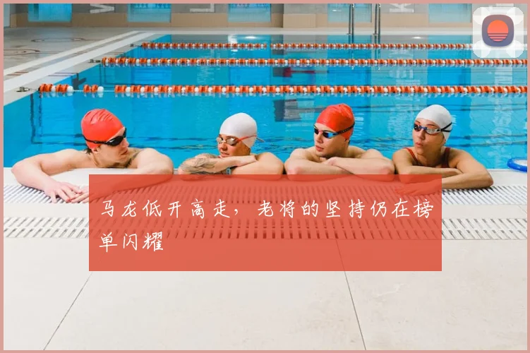 马龙低开高走，老将的坚持仍在榜单闪耀