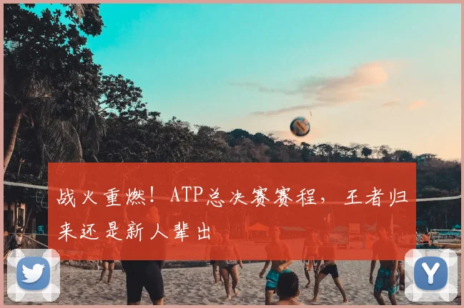 战火重燃！ATP总决赛赛程，王者归来还是新人辈出