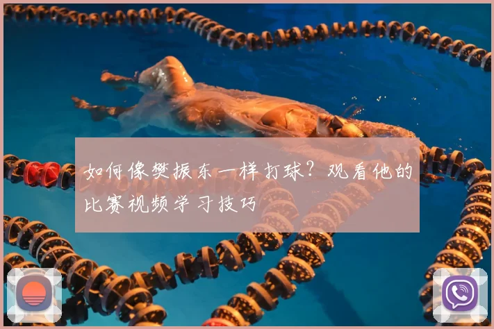 如何像樊振东一样打球？观看他的比赛视频学习技巧