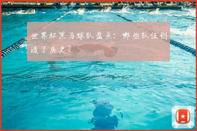 世界杯黑马球队盘点：哪些队伍创造了历史？