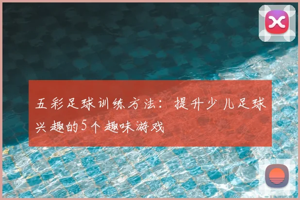 五彩足球训练方法:提升少儿足球兴趣的5个趣味游戏