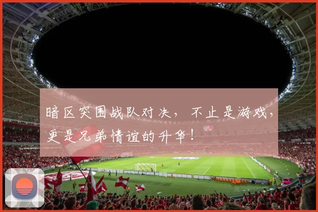 暗区突围战队对决，不止是游戏，更是兄弟情谊的升华！