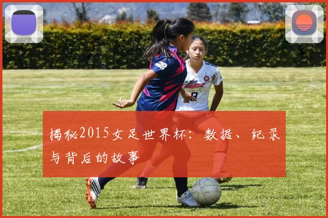揭秘2015女足世界杯:数据、纪录与背后的故事