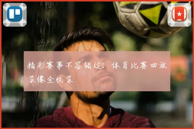 精彩赛事不容错过:体育比赛回放录像全收录