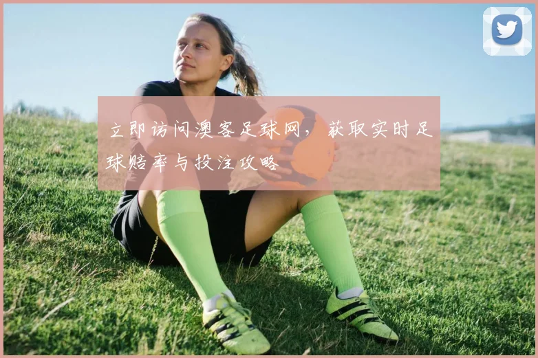 立即访问澳客足球网,获取实时足球赔率与投注攻略