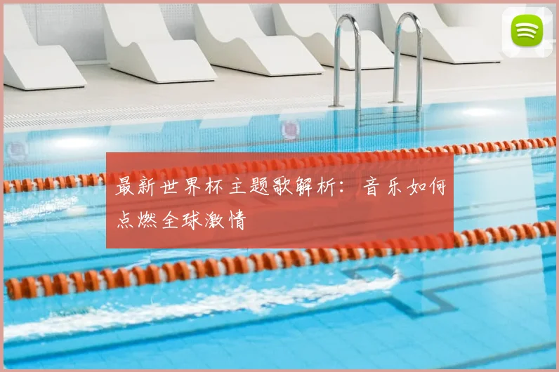 最新世界杯主题歌解析:音乐如何点燃全球激情