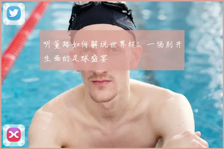 听董路如何解说世界杯:一场别开生面的足球盛宴