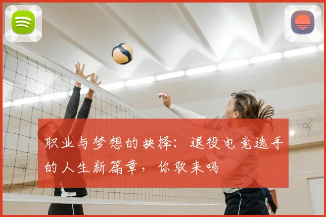 职业与梦想的抉择:退役电竞选手的人生新篇章,你敢来吗