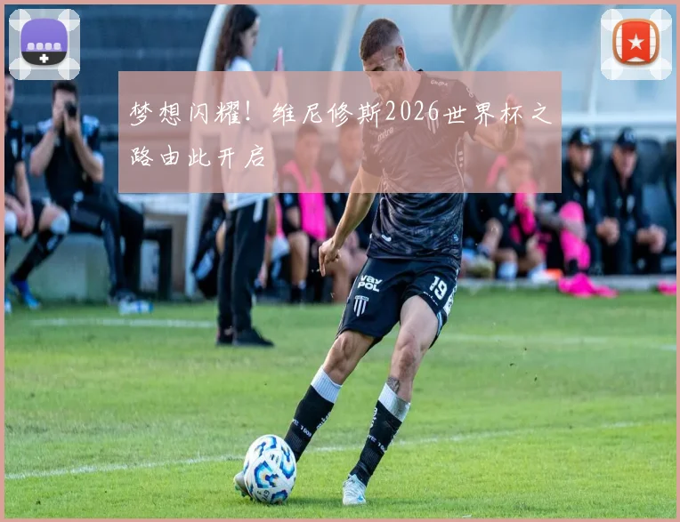 梦想闪耀！维尼修斯2026世界杯之路由此开启