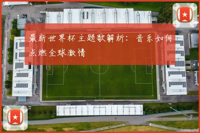 最新世界杯主题歌解析:音乐如何点燃全球激情