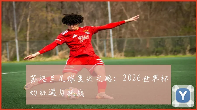 苏格兰足球复兴之路:2026世界杯的机遇与挑战