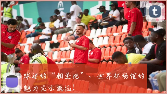 球迷的“朝圣地”,世界杯场馆的魅力无法抵挡!