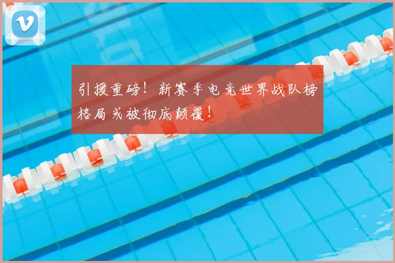 引援重磅！新赛季电竞世界战队榜格局或被彻底颠覆！