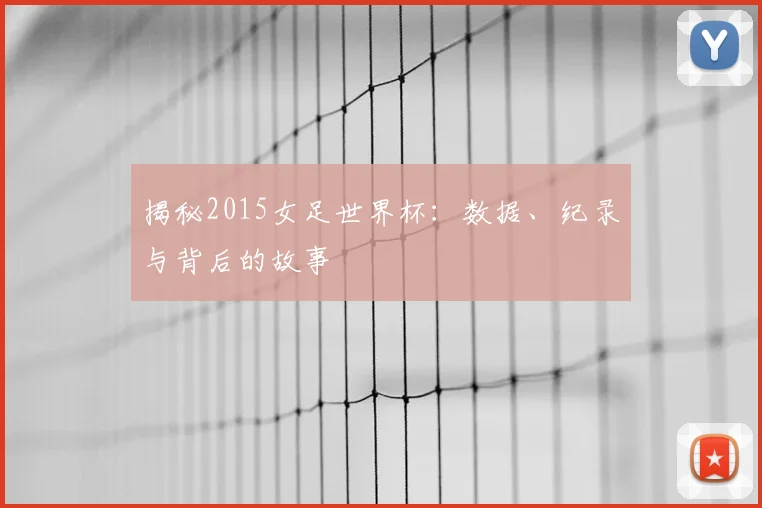 揭秘2015女足世界杯:数据、纪录与背后的故事
