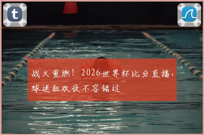 战火重燃！2026世界杯比分直播，球迷狂欢夜不容错过
