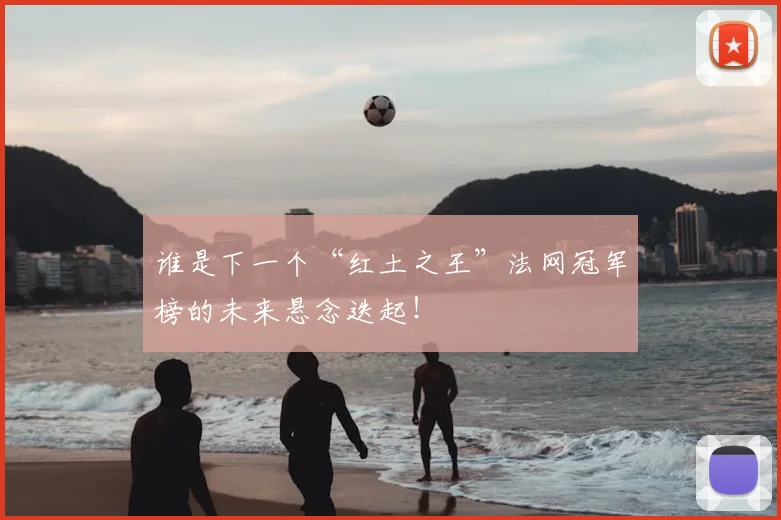 谁是下一个“红土之王”法网冠军榜的未来悬念迭起!