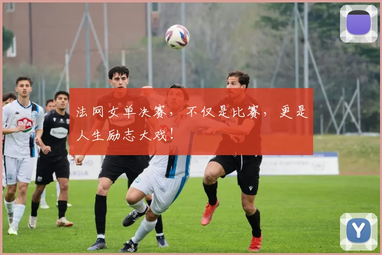 法网女单决赛，不仅是比赛，更是人生励志大戏！