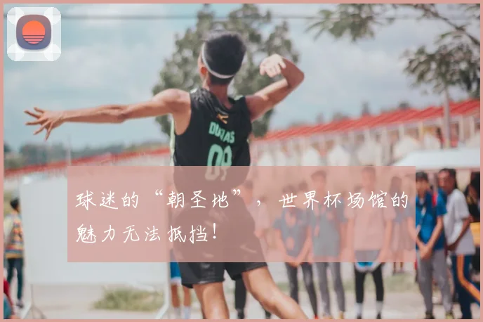 球迷的“朝圣地”，世界杯场馆的魅力无法抵挡！