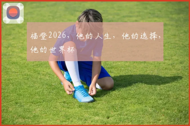 福登2026，他的人生，他的选择，他的世界杯
