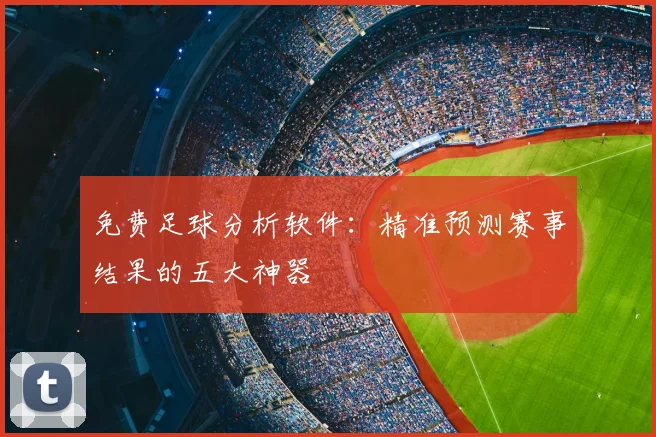 免费足球分析软件：精准预测赛事结果的五大神器