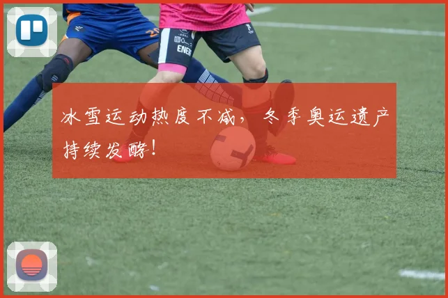 冰雪运动热度不减，冬季奥运遗产持续发酵！