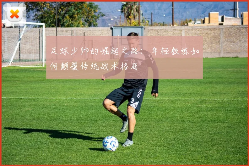 足球少帅的崛起之路：年轻教练如何颠覆传统战术格局